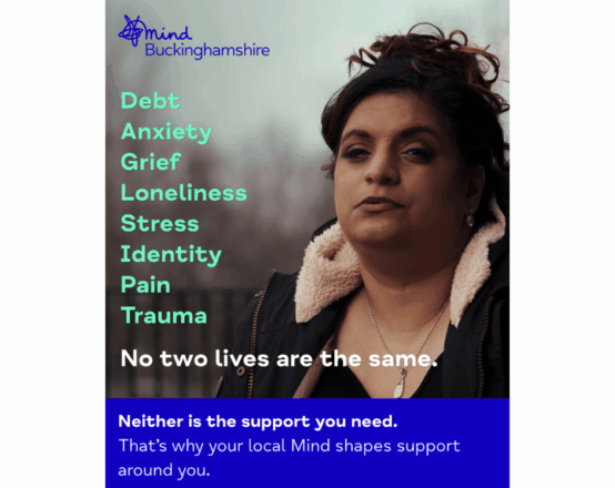 Head and shoulders photo of a woman, with the Bucks Mind logo in the top left-hand corner. The text reads: "Debt, Anxiety, Grief, Loneliness, Stress, Identity, Pain, Trauma. No two lives are the same. Neither is the support you need. That's why your local Mind shapes support around you."